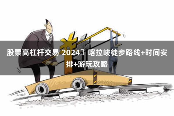 股票高杠杆交易 2024​喀拉峻徒步路线+时间安排+游玩攻略