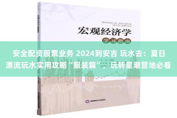 安全配资股票业务 2024到安吉 玩水去：夏日漂流玩水实用攻略“服装篇”，玩转星潮营地必看