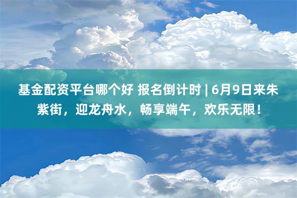 基金配资平台哪个好 报名倒计时 | 6月9日来朱紫街，迎龙舟水，畅享端午，欢乐无限！