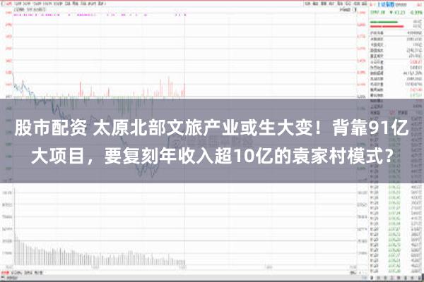 股市配资 太原北部文旅产业或生大变！背靠91亿大项目，要复刻年收入超10亿的袁家村模式？