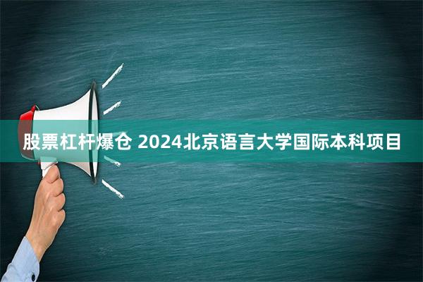 股票杠杆爆仓 2024北京语言大学国际本科项目