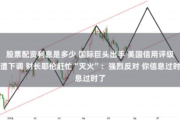 股票配资利息是多少 国际巨头出手 美国信用评级突遭下调 财长耶伦赶忙“灭火”：强烈反对 你信息过时了