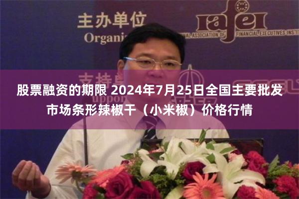 股票融资的期限 2024年7月25日全国主要批发市场条形辣椒干（小米椒）价格行情