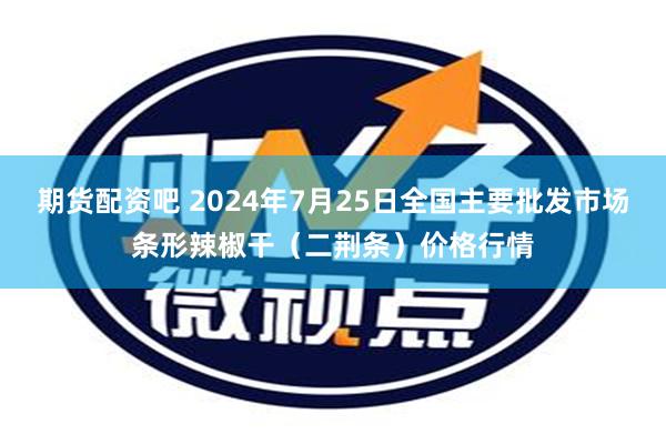 期货配资吧 2024年7月25日全国主要批发市场条形辣椒干（二荆条）价格行情