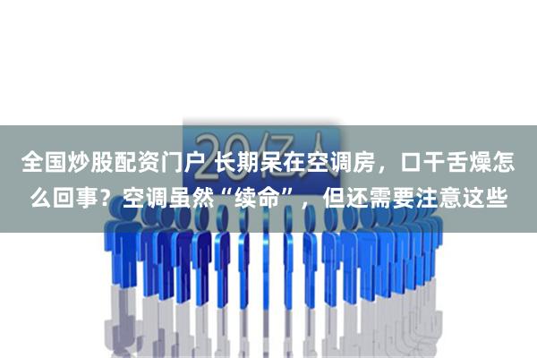 全国炒股配资门户 长期呆在空调房，口干舌燥怎么回事？空调虽然“续命”，但还需要注意这些