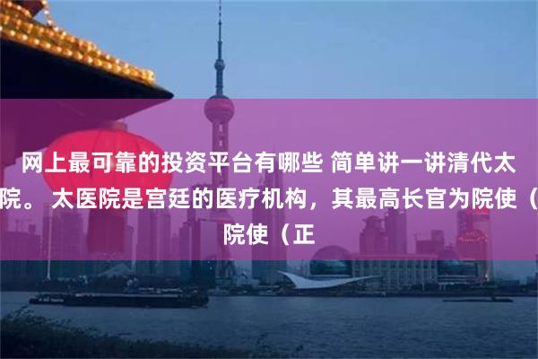 网上最可靠的投资平台有哪些 简单讲一讲清代太医院。 太医院是宫廷的医疗机构，其最高长官为院使（正