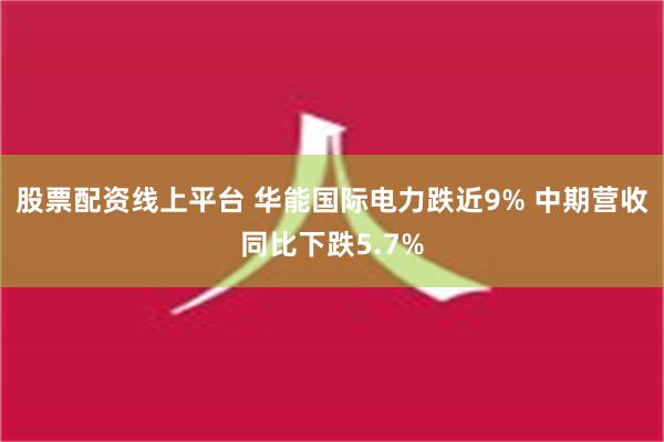 股票配资线上平台 华能国际电力跌近9% 中期营收同比下跌5.7%