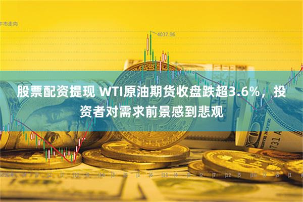 股票配资提现 WTI原油期货收盘跌超3.6%，投资者对需求前景感到悲观