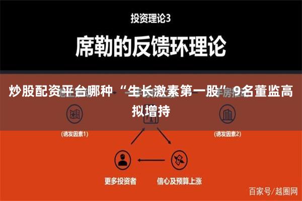 炒股配资平台哪种 “生长激素第一股” 9名董监高拟增持