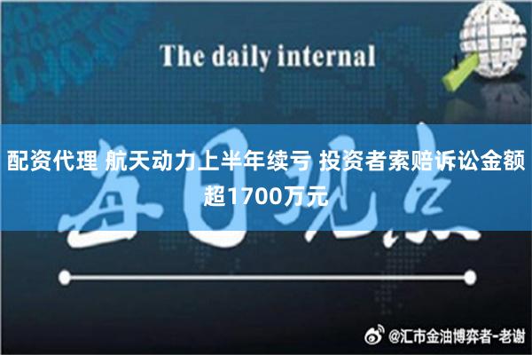 配资代理 航天动力上半年续亏 投资者索赔诉讼金额超1700万元