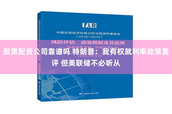 股票配资公司靠谱吗 特朗普：我有权就利率政策置评 但美联储不必听从