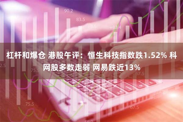 杠杆和爆仓 港股午评：恒生科技指数跌1.52% 科网股多数走弱 网易跌近13%