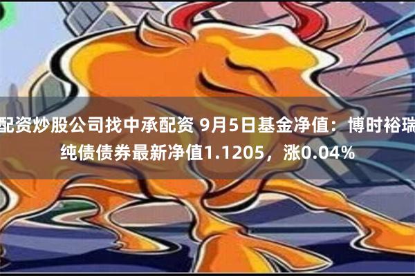 配资炒股公司找中承配资 9月5日基金净值：博时裕瑞纯债债券最新净值1.1205，涨0.04%