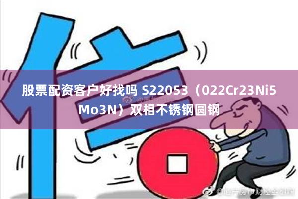 股票配资客户好找吗 S22053（022Cr23Ni5Mo3N）双相不锈钢圆钢