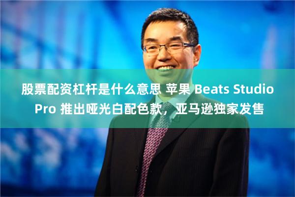 股票配资杠杆是什么意思 苹果 Beats Studio Pro 推出哑光白配色款，亚马逊独家发售