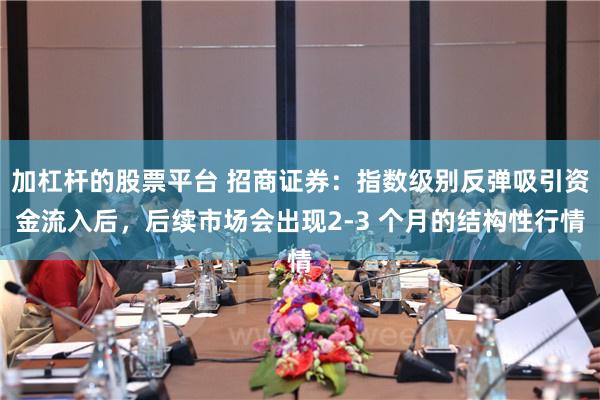 加杠杆的股票平台 招商证券：指数级别反弹吸引资金流入后，后续市场会出现2-3 个月的结构性行情