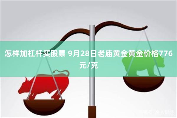 怎样加杠杆买股票 9月28日老庙黄金黄金价格776元/克