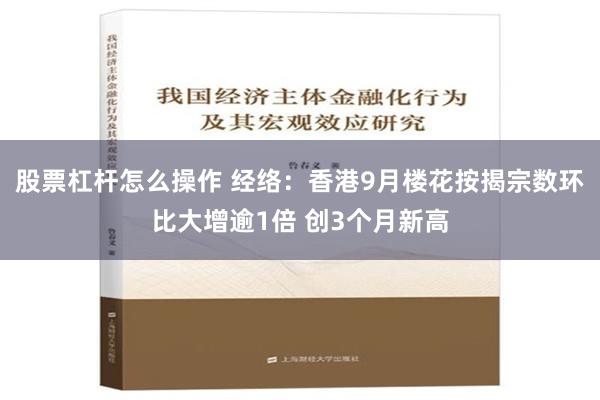 股票杠杆怎么操作 经络：香港9月楼花按揭宗数环比大增逾1倍 创3个月新高