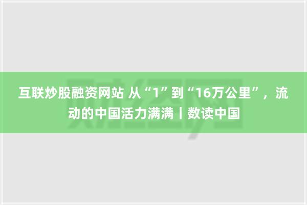 互联炒股融资网站 从“1”到“16万公里”，流动的中国活力满满丨数读中国