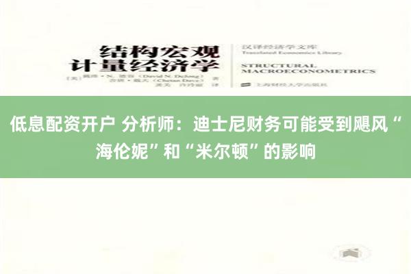 低息配资开户 分析师：迪士尼财务可能受到飓风“海伦妮”和“米尔顿”的影响