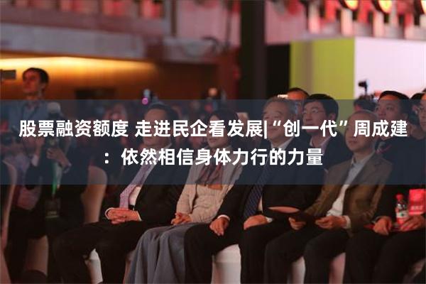 股票融资额度 走进民企看发展|“创一代”周成建：依然相信身体力行的力量