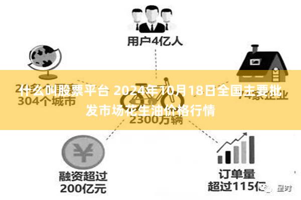 什么叫股票平台 2024年10月18日全国主要批发市场花生油价格行情