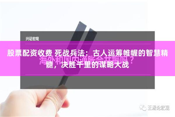 股票配资收费 死战兵法：古人运筹帷幄的智慧精髓，决胜千里的谋略大战