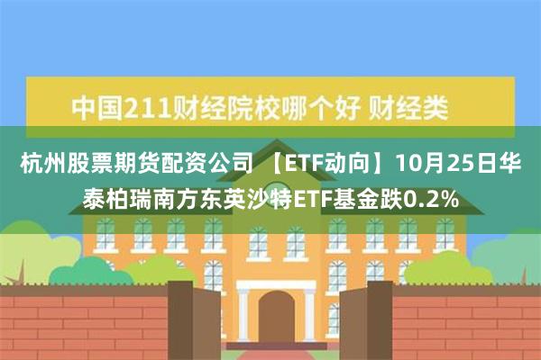 杭州股票期货配资公司 【ETF动向】10月25日华泰柏瑞南方东英沙特ETF基金跌0.2%