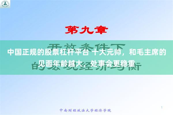 中国正规的股票杠杆平台 十大元帅，和毛主席的见面年龄越大，处事会更稳重