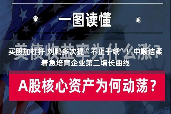 买股加杠杆 刘鹏多次提“不止于纸”！中顺洁柔着急培育企业第二增长曲线