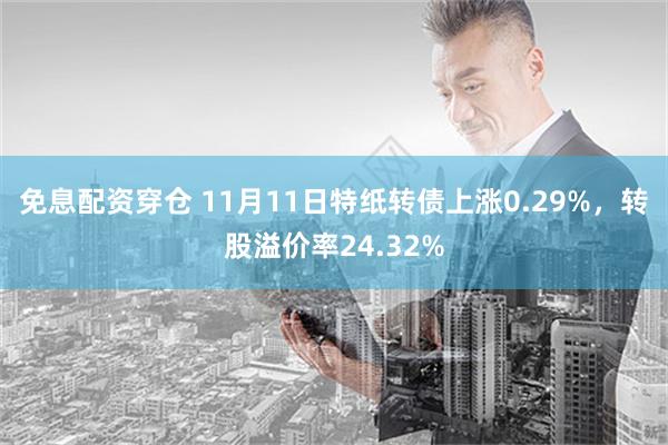 免息配资穿仓 11月11日特纸转债上涨0.29%，转股溢价率24.32%