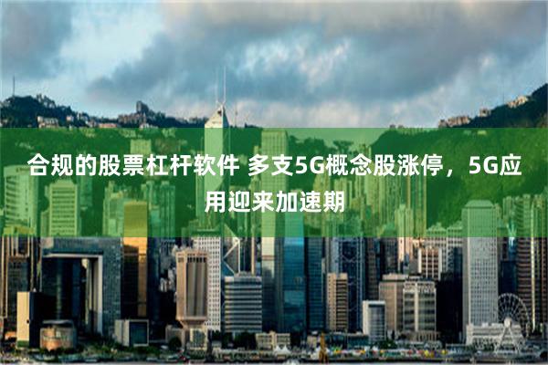 合规的股票杠杆软件 多支5G概念股涨停，5G应用迎来加速期