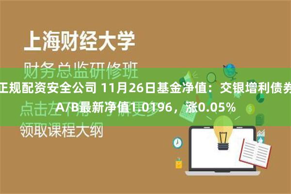 正规配资安全公司 11月26日基金净值：交银增利债券A/B最新净值1.0196，涨0.05%