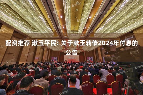 配资推荐 漱玉平民: 关于漱玉转债2024年付息的公告