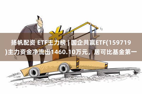 扬帆配资 ETF主力榜 | 国企共赢ETF(159719)主力资金净流出1460.10万元，居可比基金第一