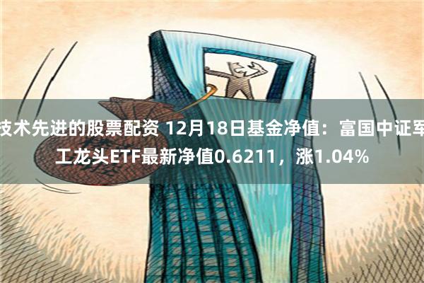 技术先进的股票配资 12月18日基金净值：富国中证军工龙头ETF最新净值0.6211，涨1.04%