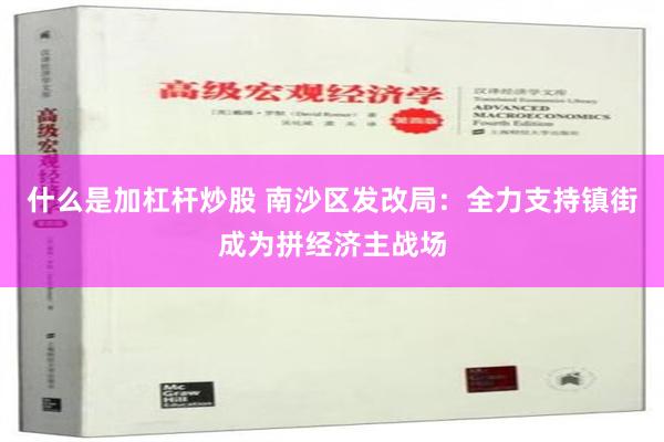 什么是加杠杆炒股 南沙区发改局：全力支持镇街成为拼经济主战场