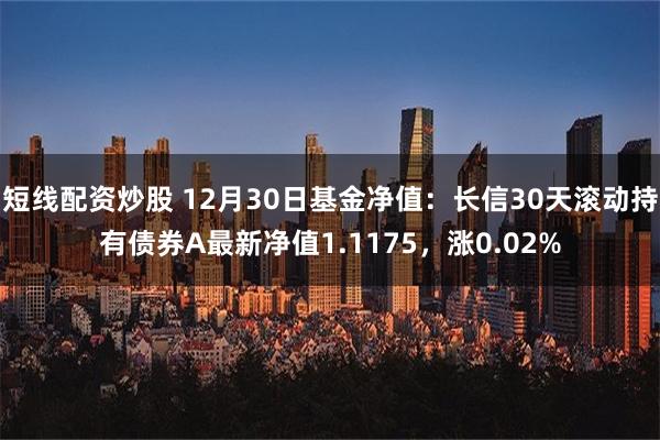 短线配资炒股 12月30日基金净值：长信30天滚动持有债券A最新净值1.1175，涨0.02%