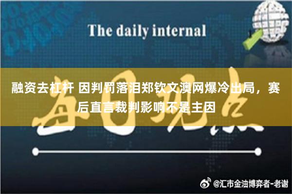 融资去杠杆 因判罚落泪郑钦文澳网爆冷出局，赛后直言裁判影响不是主因