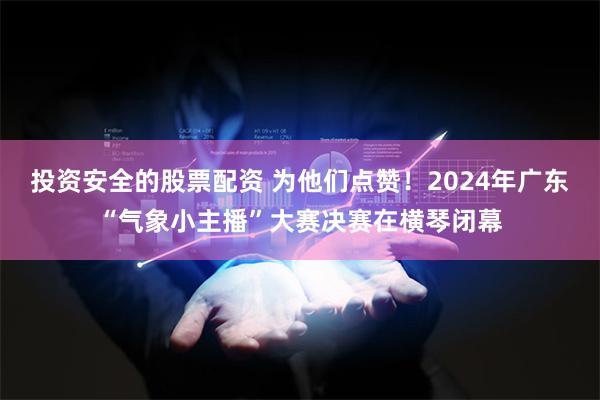 投资安全的股票配资 为他们点赞！2024年广东“气象小主播”大赛决赛在横琴闭幕