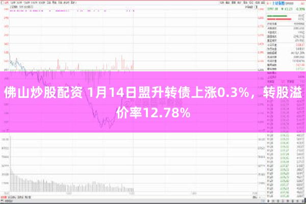 佛山炒股配资 1月14日盟升转债上涨0.3%，转股溢价率12.78%